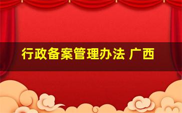 行政备案管理办法 广西